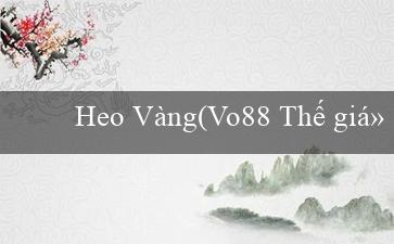 Heo Vàng(Vo88 Thế giới cá cược trực tuyến hàng đầu)