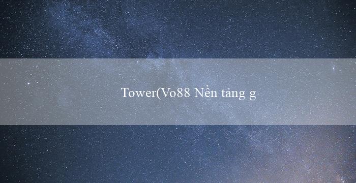 Tower(Vo88 Nền tảng giải trí cá cược trực tuyến)