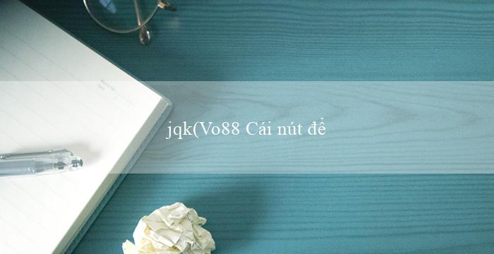 jqk(Vo88 Cái nút để thử vận may của bạn)