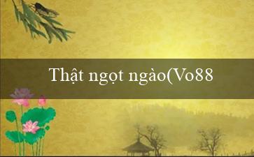 Thật ngọt ngào(Vo88 Trang web cá cược trực tuyến hàng đầu)